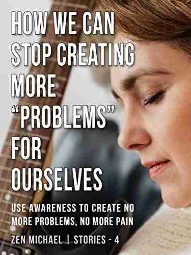 How We Can Stop Creating More Problems for Ourselves: Stories 4 Use awareness to create no more problems no more pain (Zen Michael Stories)