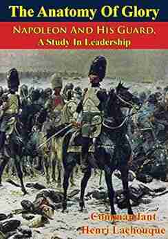 The Anatomy Of Glory Napoleon And His Guard A Study In Leadership