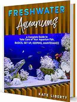 Freshwater Aquariums: A Complete Guide to Take Care of Your Aquarium Fish Basics Set Up Keeping Maintenance