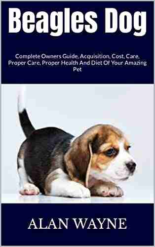 Beagles Dog : Complete Owners Guide Acquisition Cost Care Proper Care Proper Health And Diet Of Your Amazing Pet