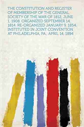 The Constitution And Register Of Membership Of The General Society Of The War Of 1812 June 1 1908 Organized September 14 1814 Re Organized January At Philadelphia Pa April 14 1894