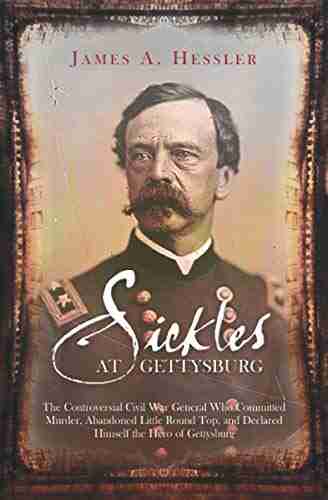 Sickles At Gettysburg: The Controversial Civil War General Who Committed Murder Abandoned Little Round Top And Declared Himself The Hero Of Gettysburg