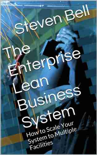 The Enterprise Lean Business System: How To Scale Your Lean System From Pilot Projects To Multiple Facilities