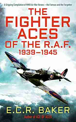 The Fighter Aces Of The R A F : A Gripping Compilation Of WWII Air War Heroes The Famous And The Forgotten (Ace Pilots Of World War II)