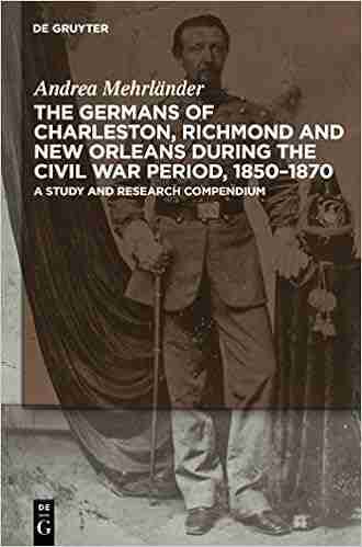 The Germans Of Charleston Richmond And New Orleans During The Civil War Period 1850 1870: A Study And Research Compendium