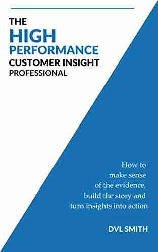 The High Performance Customer Insight Professional: How to make sense of the evidence build the story and turn insights into action