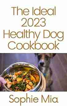 The Ideal 2023 Healthy Dog Cookbook: Over 125 Easy Recipes for Healthy Homemade Dog Food Including Grain Free Paleo and Raw Recipes