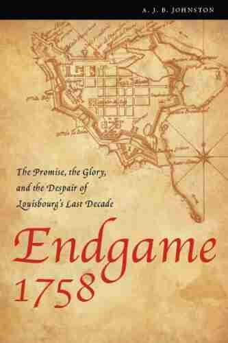 Endgame 1758: The Promise the Glory and the Despair of Louisbourg s Last Decade (France Overseas: Studies in Empire and D) (France Overseas: Studies in Empire and Decolonization)