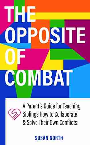 The Opposite Of COMBAT: A Parents Guide For Teaching Siblings How To Collaborate And Solve Their Own Conflicts