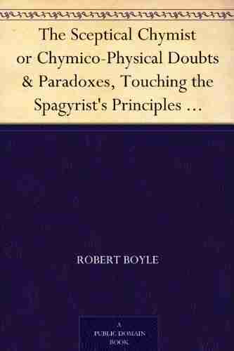 The Sceptical Chymist Or Chymico Physical Doubts Paradoxes Touching The Spagyrist S Principles Commonly Call D Hypostatical As They Are Wont To Be Discourse Relating To The Same Subject