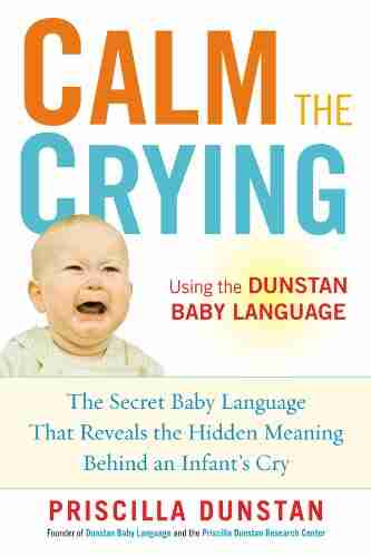 Calm The Crying: The Secret Baby Language That Reveals The Hidden Meaning Behind An Infant S Cry