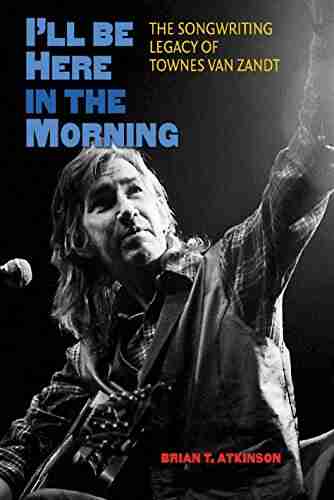 I ll Be Here in the Morning: The Songwriting Legacy of Townes Van Zandt (John and Robin Dickson in Texas Music sponsored by the Center for Texas Music History Texas State University)