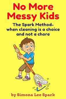 No More Messy Kids: The Spark Method When Cleaning Is A Choice And Not A Chore