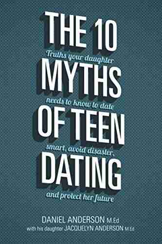 The 10 Myths Of Teen Dating: Truths Your Daughter Needs To Know To Date Smart Avoid Disaster And Protect Her Future