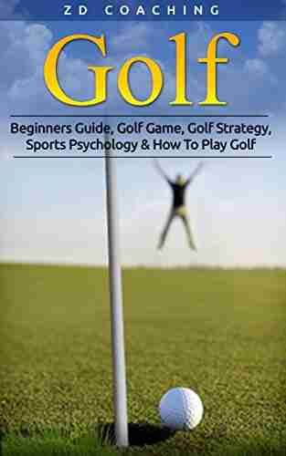 Golf: Beginners Guide Golf Game Golf Strategy Sports Psychology How To Play Golf (Golf Tips Drive Further Play Smarter Break 90 Peak Performance)