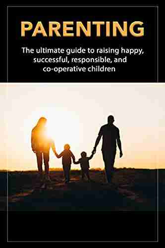 Parenting: The Ultimate Guide To Raising Happy Successful Responsible And Co operative Children