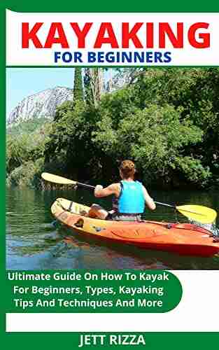 KAYAKING FOR BEGINNERS: Ultimate Guide On How To Kayak For Beginners Types Kayaking Tips And Techniques And More