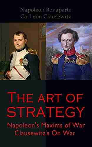 The Art Of Strategy: Napoleon S Maxims Of War + Clausewitz S On War: The Art Of War In 19th Century Europe