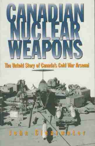 Canadian Nuclear Weapons: The Untold Story of Canada s Cold War Arsenal