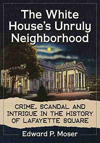 The White House s Unruly Neighborhood: Crime Scandal and Intrigue in the History of Lafayette Square