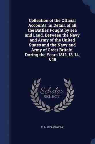 Collection Of The Official Accounts In Detail Of All The Battles Fought By Sea And Land Between The Navy And Army Of The United States And The Navy Britain During The Years 1812 13 14 15