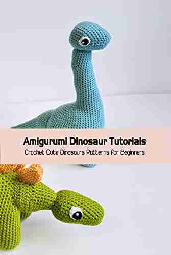 Amigurumi Dinosaur Tutorials: Crochet Cute Dinosaurs Patterns For Beginners: Crochet Dinosaurs Tutorials