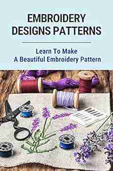 Embroidery Designs Patterns: Learn To Make A Beautiful Embroidery Pattern: Embroidery For Beginners