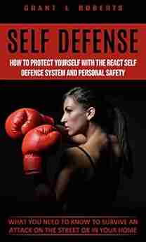 Self Defense: What You Need To Know To Survive An Attack On The Street Or In Your Home (How To Protect Yourself With The React Self Defence System And Personal Safety)